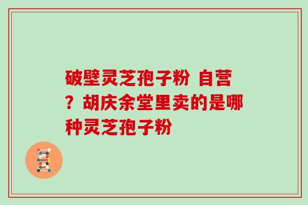 破壁灵芝孢子粉 自营？胡庆余堂里卖的是哪种灵芝孢子粉