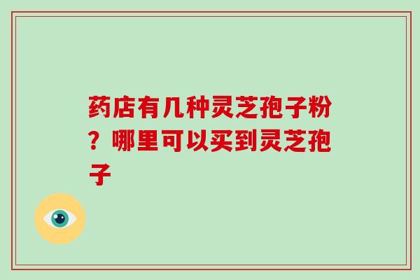 药店有几种灵芝孢子粉？哪里可以买到灵芝孢子