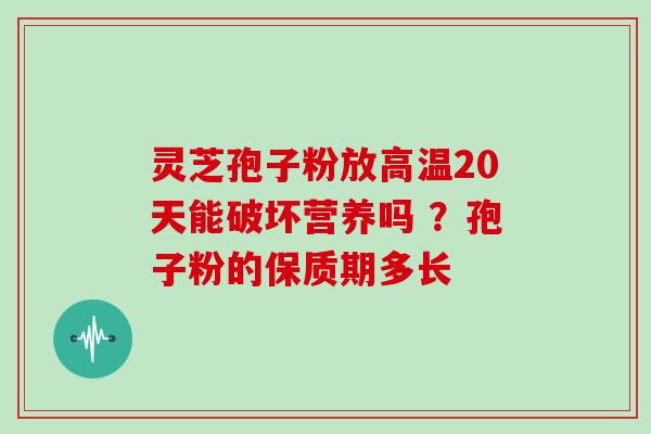灵芝孢子粉放高温20天能破坏营养吗 ？孢子粉的保质期多长