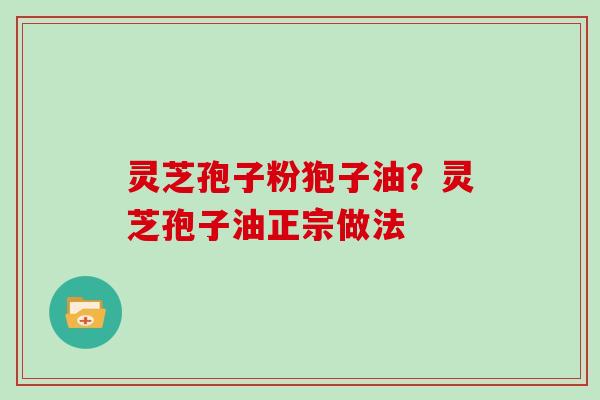 灵芝孢子粉狍子油？灵芝孢子油正宗做法