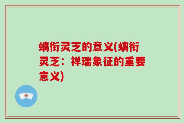 螭衔灵芝的意义(螭衔灵芝：祥瑞象征的重要意义)