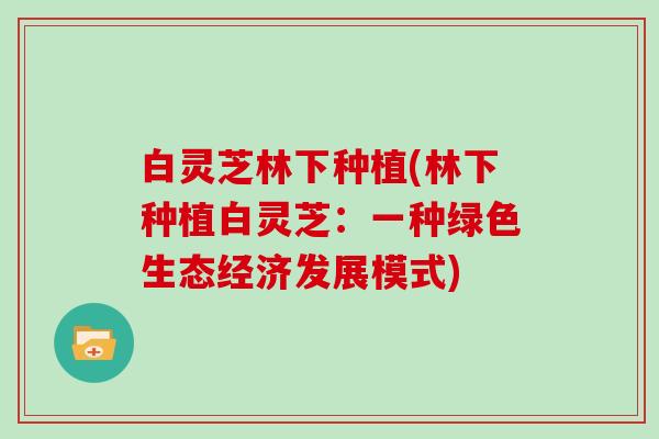 白灵芝林下种植(林下种植白灵芝:一种绿色生态经济发展模式)-第1张图片-灵芝大师 白灵芝林下种植(林下种植白灵芝:一种绿色生态经济发展模式)-第1张图片-灵芝大师