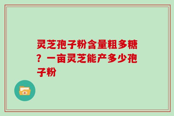 灵芝孢子粉含量粗多糖？一亩灵芝能产多少孢子粉