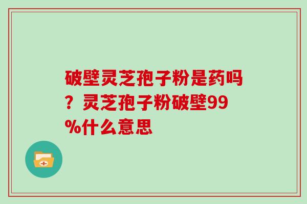 破壁灵芝孢子粉是药吗？灵芝孢子粉破壁99%什么意思