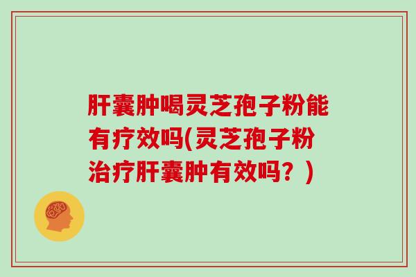 肝囊肿喝灵芝孢子粉能有疗效吗(灵芝孢子粉治疗肝囊肿有效吗？)
