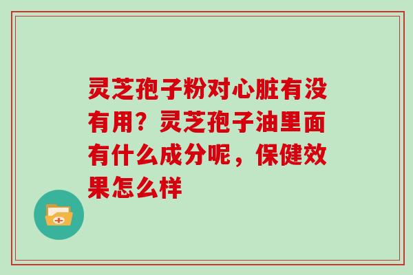 灵芝孢子粉对心脏有没有用？灵芝孢子油里面有什么成分呢，保健效果怎么样
