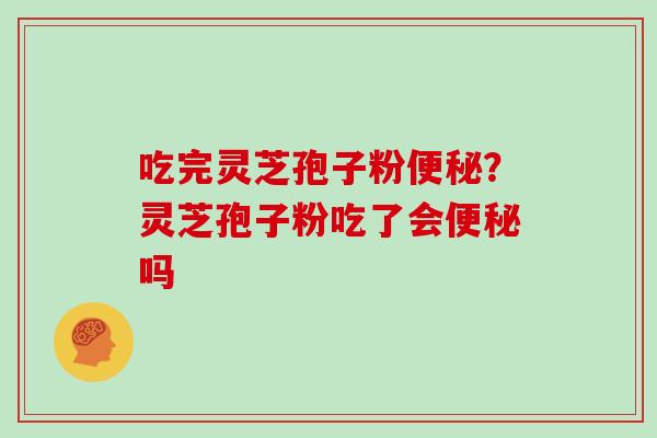 吃完灵芝孢子粉便秘？灵芝孢子粉吃了会便秘吗