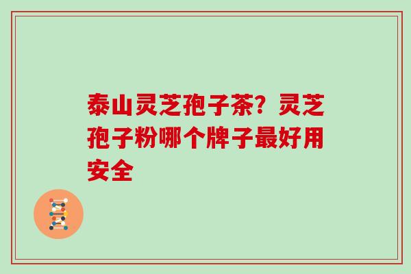 泰山灵芝孢子茶？灵芝孢子粉哪个牌子最好用安全
