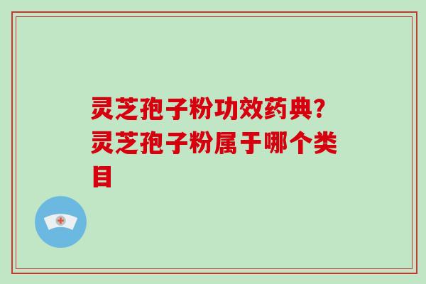 灵芝孢子粉功效药典？灵芝孢子粉属于哪个类目