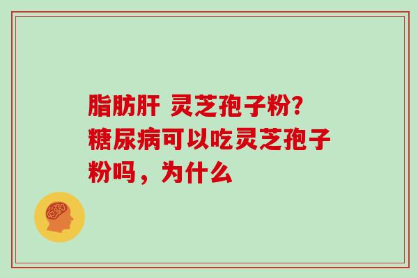 脂肪肝 灵芝孢子粉？糖尿病可以吃灵芝孢子粉吗，为什么