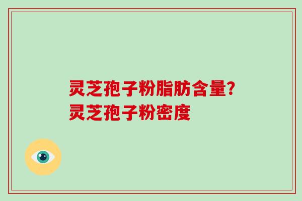 灵芝孢子粉脂肪含量？灵芝孢子粉密度
