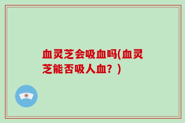 血灵芝会吸血吗(血灵芝能否吸人血？)