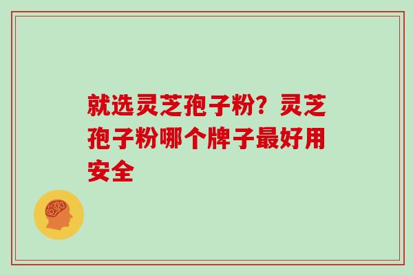 就选灵芝孢子粉？灵芝孢子粉哪个牌子最好用安全