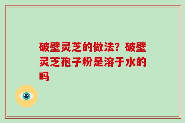 破壁灵芝的做法？破壁灵芝孢子粉是溶于水的吗