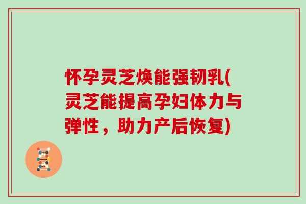 怀孕灵芝焕能强韧乳(灵芝能提高孕妇体力与弹性，助力产后恢复)