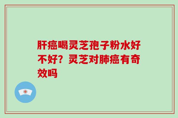 肝癌喝灵芝孢子粉水好不好？灵芝对肺癌有奇效吗