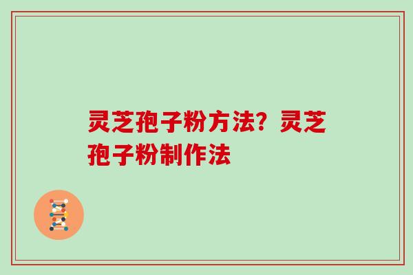 灵芝孢子粉方法？灵芝孢子粉制作法