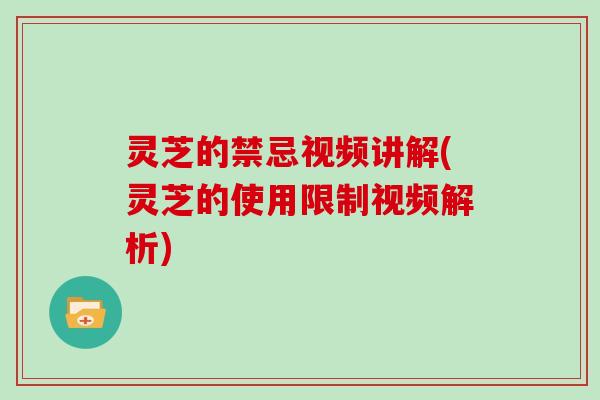 灵芝的禁忌视频讲解(灵芝的使用限制视频解析)
