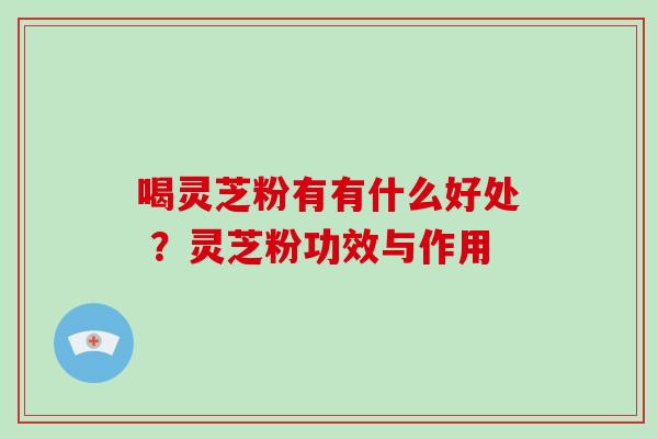 喝灵芝粉有有什么好处 ？灵芝粉功效与作用