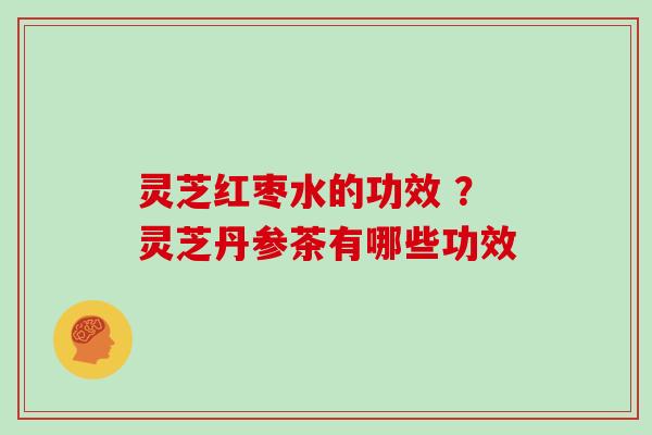 灵芝红枣水的功效 ？灵芝丹参茶有哪些功效