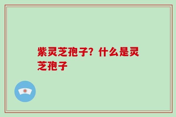 紫灵芝孢子？什么是灵芝孢子