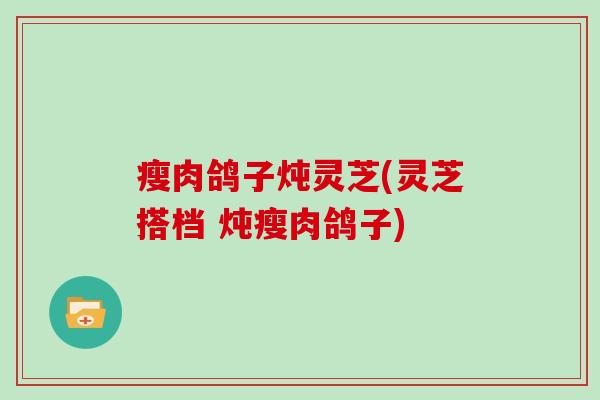 瘦肉鸽子炖灵芝(灵芝搭档 炖瘦肉鸽子)