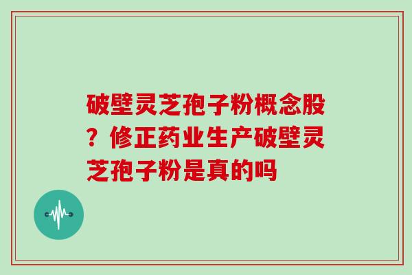 破壁灵芝孢子粉概念股?修正药业生产破壁灵芝孢子粉是真的吗-第1张图片-灵芝大师 破壁灵芝孢子粉概念股?修正药业生产破壁灵芝孢子粉是真的吗-第1张图片-灵芝大师
