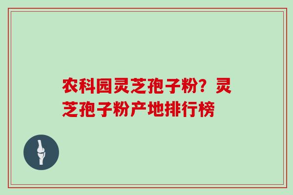农科园灵芝孢子粉？灵芝孢子粉产地排行榜