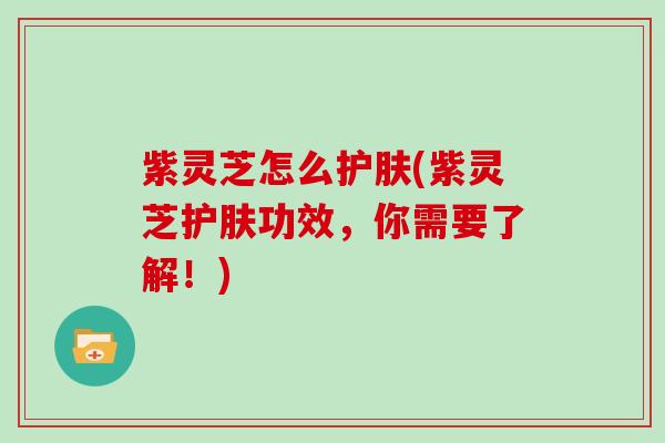 紫灵芝怎么护肤(紫灵芝护肤功效，你需要了解！)