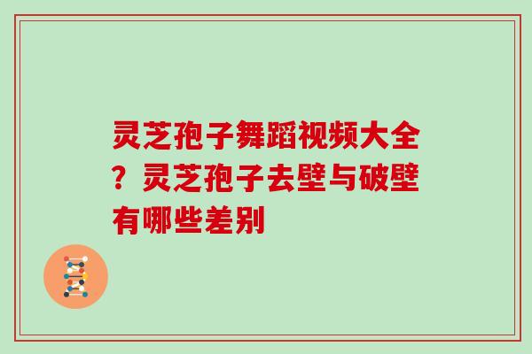 灵芝孢子舞蹈视频大全？灵芝孢子去壁与破壁有哪些差别
