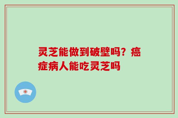 灵芝能做到破壁吗？癌症病人能吃灵芝吗