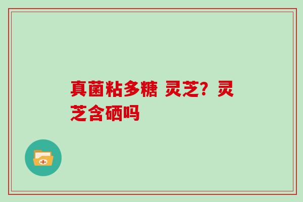 真菌粘多糖 灵芝？灵芝含硒吗