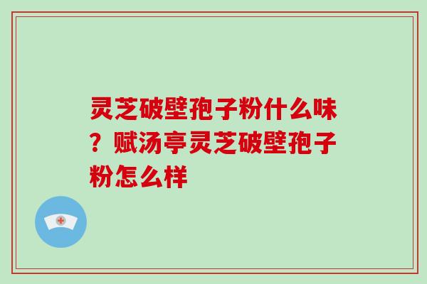 灵芝破壁孢子粉什么味？赋汤亭灵芝破壁孢子粉怎么样