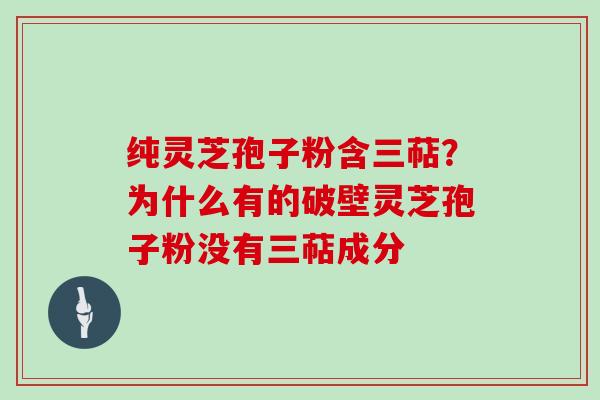 纯灵芝孢子粉含三萜？为什么有的破壁灵芝孢子粉没有三萜成分