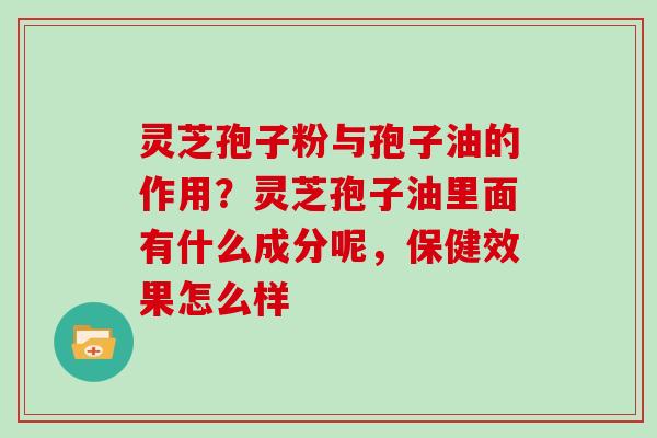 灵芝孢子粉与孢子油的作用？灵芝孢子油里面有什么成分呢，保健效果怎么样