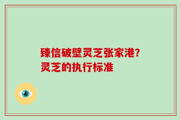 臻信破壁灵芝张家港？灵芝的执行标准