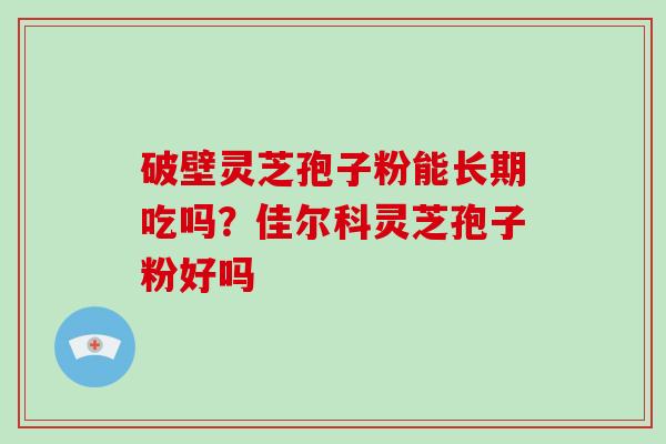 破壁灵芝孢子粉能长期吃吗？佳尔科灵芝孢子粉好吗