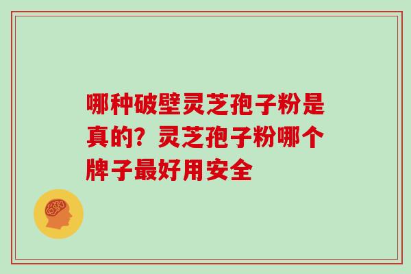 哪种破壁灵芝孢子粉是真的？灵芝孢子粉哪个牌子最好用安全