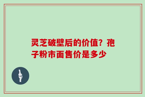 灵芝破壁后的价值？孢子粉市面售价是多少