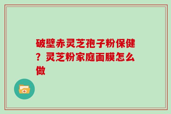 破壁赤灵芝孢子粉保健？灵芝粉家庭面膜怎么做