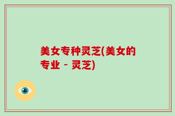 美女专种灵芝(美女的专业 - 灵芝)
