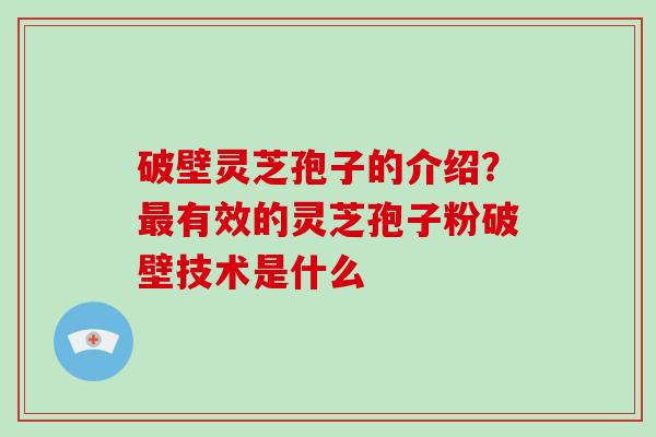 破壁灵芝孢子的介绍？最有效的灵芝孢子粉破壁技术是什么