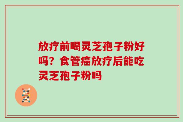 放疗前喝灵芝孢子粉好吗？食管癌放疗后能吃灵芝孢子粉吗