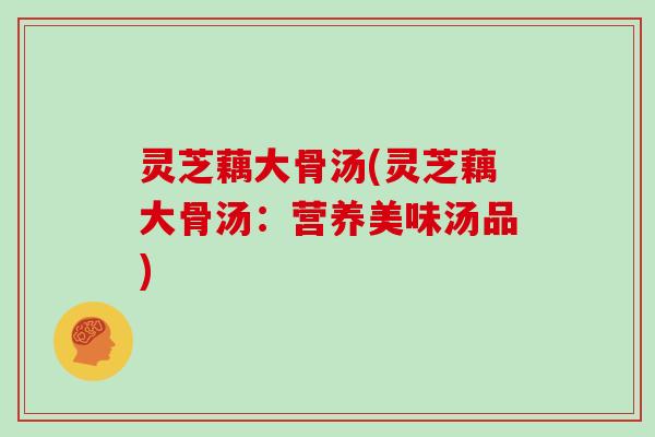 灵芝藕大骨汤(灵芝藕大骨汤：营养美味汤品)