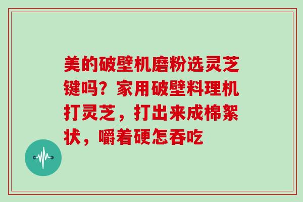 美的破壁机磨粉选灵芝键吗？家用破壁料理机打灵芝，打出来成棉絮状，嚼着硬怎吞吃
