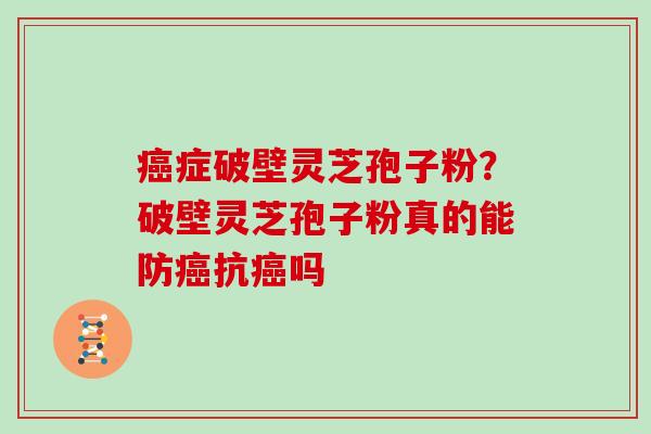 癌症破壁灵芝孢子粉？破壁灵芝孢子粉真的能防癌抗癌吗