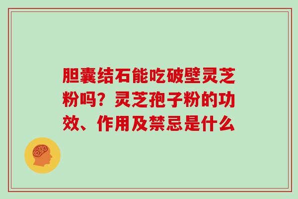 胆囊结石能吃破壁灵芝粉吗？灵芝孢子粉的功效、作用及禁忌是什么