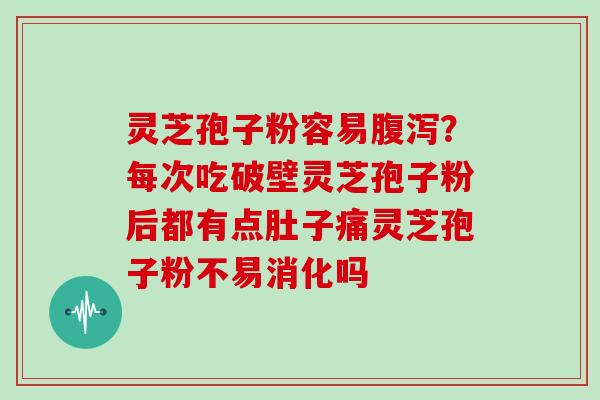灵芝孢子粉容易腹泻？每次吃破壁灵芝孢子粉后都有点肚子痛灵芝孢子粉不易消化吗