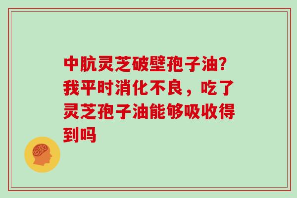 中肮灵芝破壁孢子油？我平时消化不良，吃了灵芝孢子油能够吸收得到吗