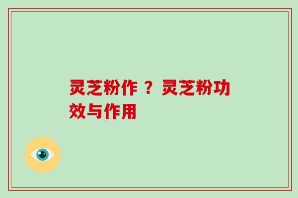 灵芝粉作 ？灵芝粉功效与作用